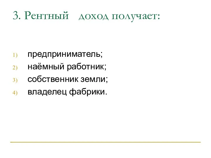 3. Рентный доход получает: предприниматель; наёмный работник; собственник земли; владелец фабрики.