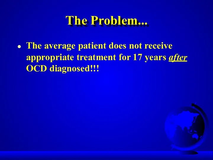 The Problem... The average patient does not receive appropriate treatment for 17 years after OCD diagnosed!!!