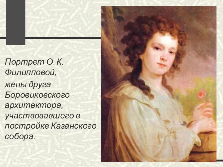 Портрет О. К. Филипповой, жены друга Боровиковского - архитектора, участвовавшего в постройке Казанского собора.