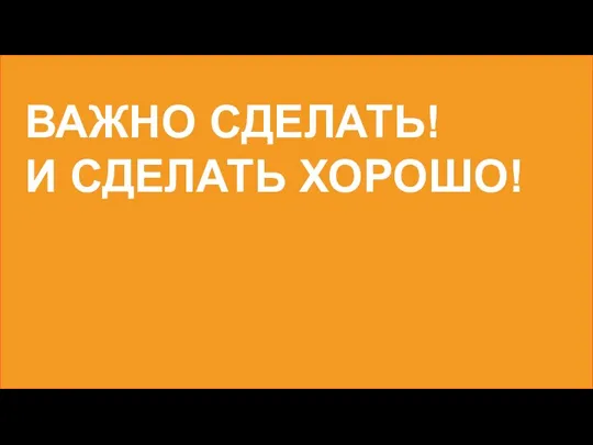 ВАЖНО СДЕЛАТЬ! И СДЕЛАТЬ ХОРОШО!