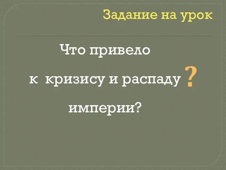 Задание на урок Что привело к кризису и распаду империи? ?