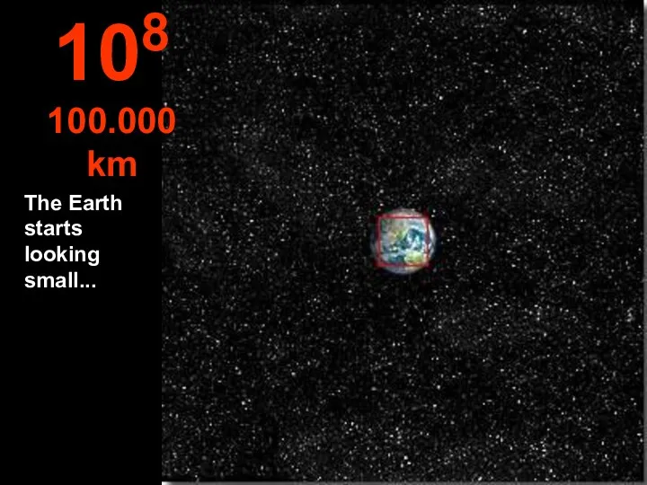 The Earth starts looking small... 108 100.000 km