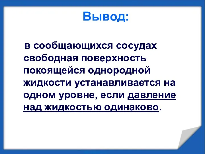 Вывод: в сообщающихся сосудах свободная поверхность покоящейся однородной жидкости устанавливается