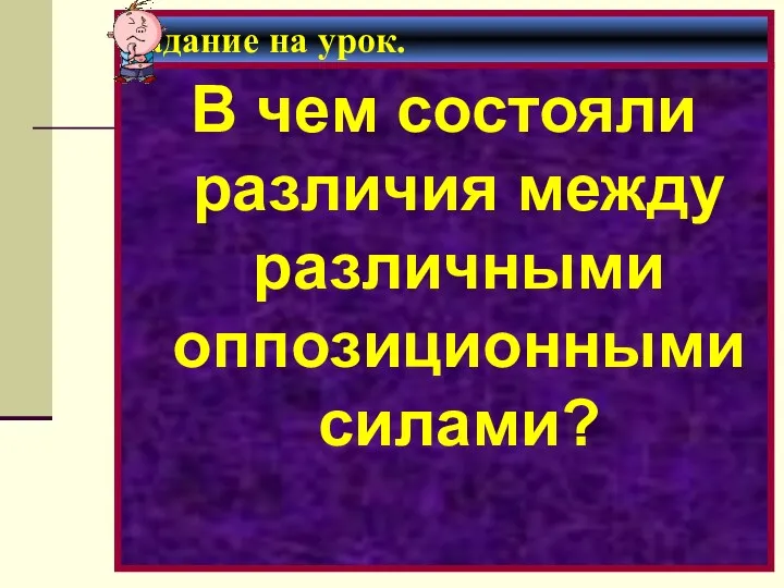 Задание на урок. В чем состояли различия между различными оппозиционными силами?