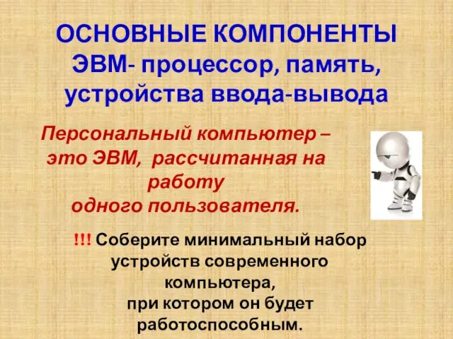 ОСНОВНЫЕ КОМПОНЕНТЫ ЭВМ- процессор, память, устройства ввода-вывода Персональный компьютер –