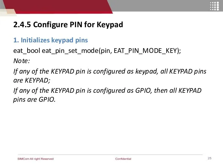 2.4.5 Configure PIN for Keypad 1. Initializes keypad pins eat_bool eat_pin_set_mode(pin, EAT_PIN_MODE_KEY); Note: