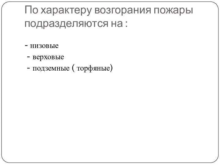 По характеру возгорания пожары подразделяются на : - низовые - верховые - подземные ( торфяные)