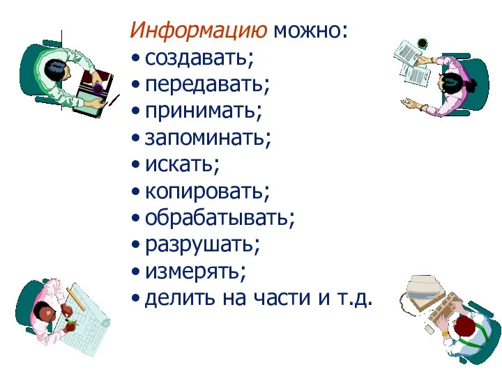 Информацию можно: создавать; передавать; принимать; запоминать; искать; копировать; обрабатывать; разрушать; измерять; делить на части и т.д.