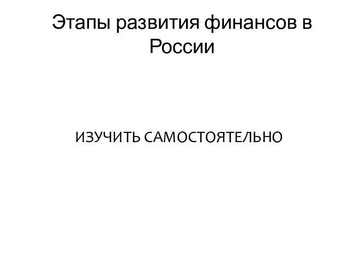 Этапы развития финансов в России ИЗУЧИТЬ САМОСТОЯТЕЛЬНО