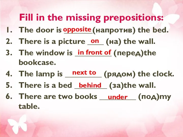 Fill in the missing prepositions: The door is _______(напротив) the bed. There is