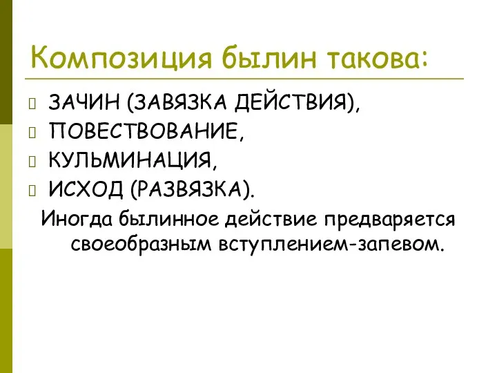 Композиция былин такова: ЗАЧИН (ЗАВЯЗКА ДЕЙСТВИЯ), ПОВЕСТВОВАНИЕ, КУЛЬМИНАЦИЯ, ИСХОД (РАЗВЯЗКА). Иногда былинное действие предваряется своеобразным вступлением-запевом.