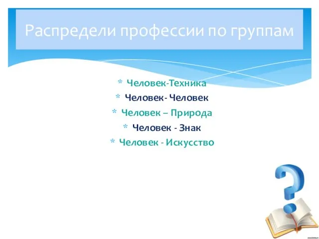 Распредели профессии по группам Человек-Техника Человек- Человек Человек – Природа Человек - Знак Человек - Искусство