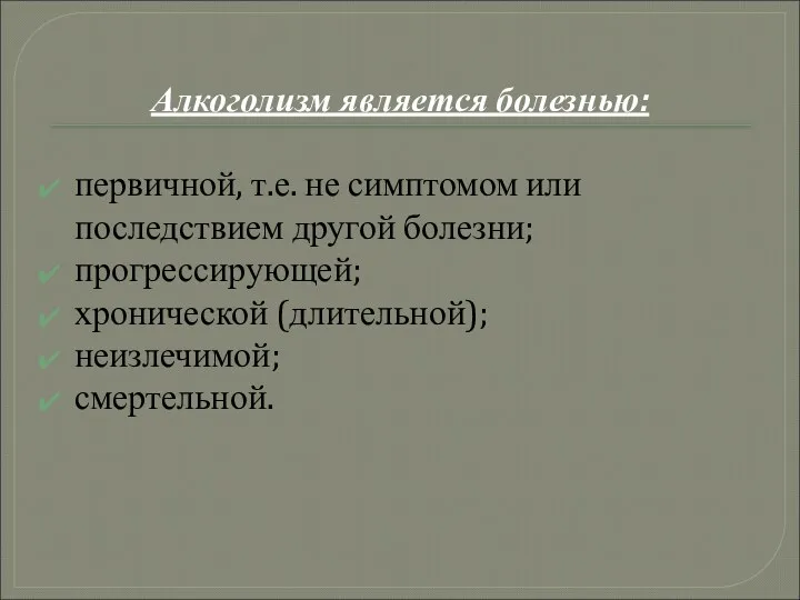 Алкоголизм является болезнью: первичной, т.е. не симптомом или последствием другой болезни; прогрессирующей; хронической (длительной); неизлечимой; смертельной.