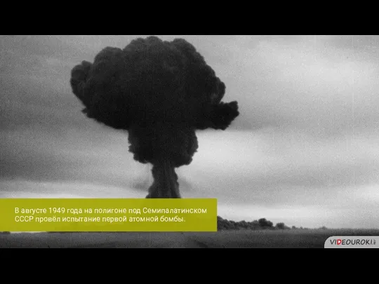 В августе 1949 года на полигоне под Семипалатинском СССР провёл испытание первой атомной бомбы.