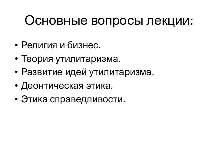 Основные вопросы лекции: Религия и бизнес. Теория утилитаризма. Развитие идей утилитаризма. Деонтическая этика. Этика справедливости.