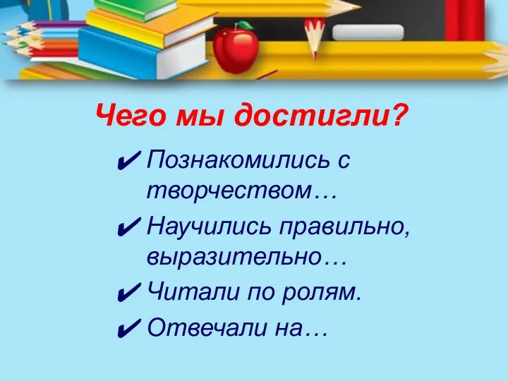 Чего мы достигли? Познакомились с творчеством… Научились правильно, выразительно… Читали по ролям. Отвечали на…