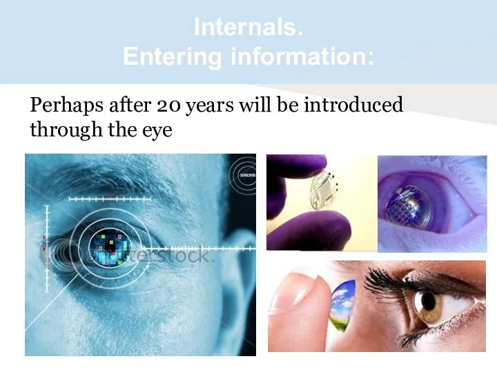 Internals. Entering information: Perhaps after 20 years will be introduced through the eye