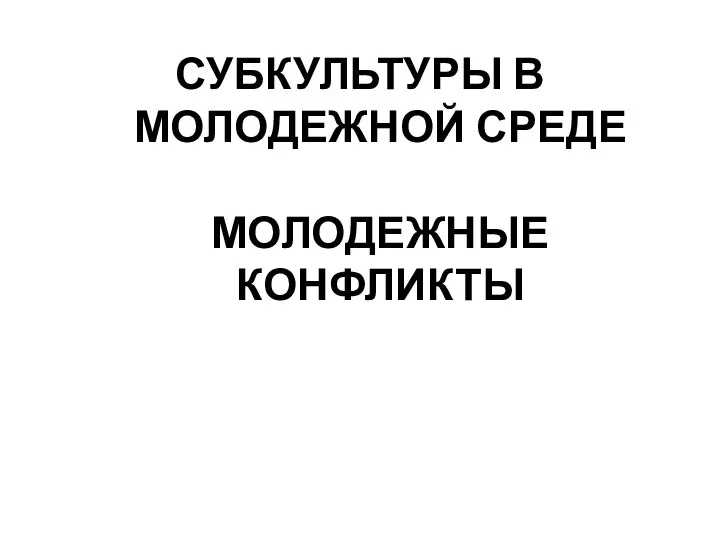 СУБКУЛЬТУРЫ В МОЛОДЕЖНОЙ СРЕДЕ МОЛОДЕЖНЫЕ КОНФЛИКТЫ