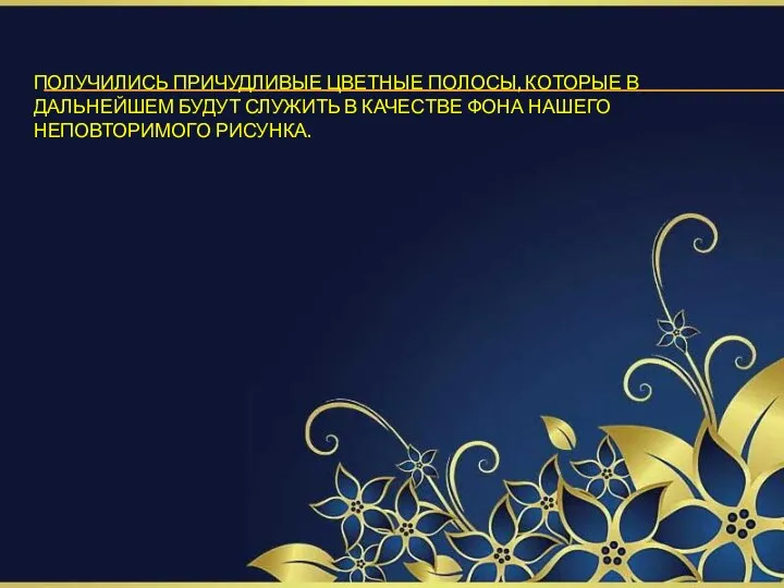 ПОЛУЧИЛИСЬ ПРИЧУДЛИВЫЕ ЦВЕТНЫЕ ПОЛОСЫ, КОТОРЫЕ В ДАЛЬНЕЙШЕМ БУДУТ СЛУЖИТЬ В КАЧЕСТВЕ ФОНА НАШЕГО НЕПОВТОРИМОГО РИСУНКА.