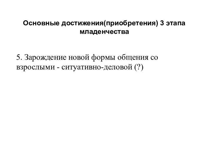 Основные достижения(приобретения) 3 этапа младенчества 5. Зарождение новой формы общения со взрослыми - ситуативно-деловой (?)