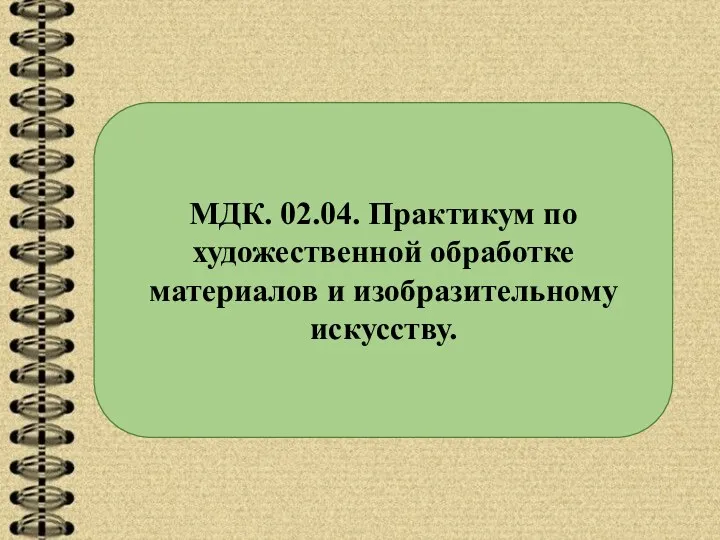 МДК. 02.04. Практикум по художественной обработке материалов и изобразительному искусству.