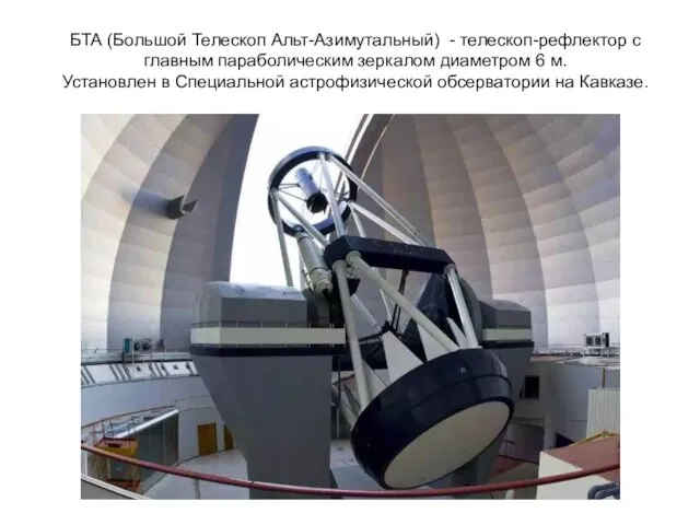 БТА (Большой Телескоп Альт-Азимутальный) - телескоп-рефлектор с главным параболическим зеркалом диаметром 6 м.