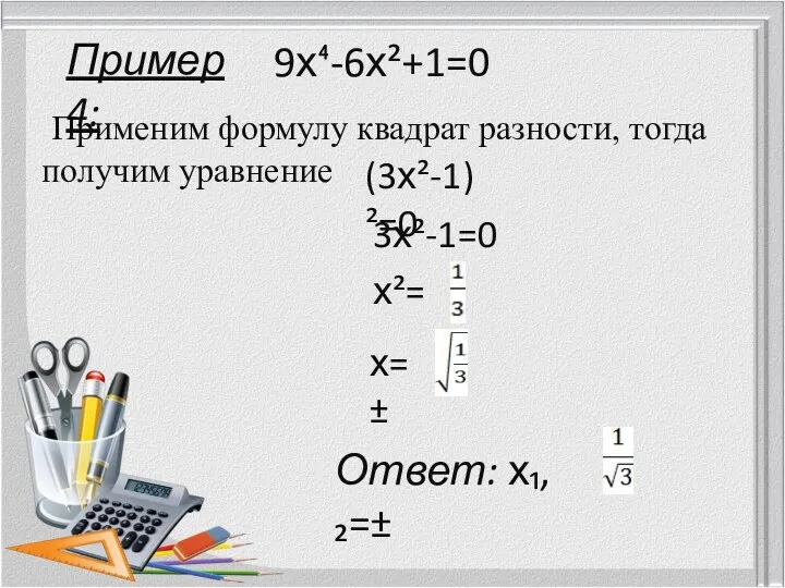 Пример 4: 9х⁴-6х²+1=0 (3х²-1)²=0 3х²-1=0 х²= х=± Ответ: х₁,₂=± Применим формулу квадрат разности, тогда получим уравнение