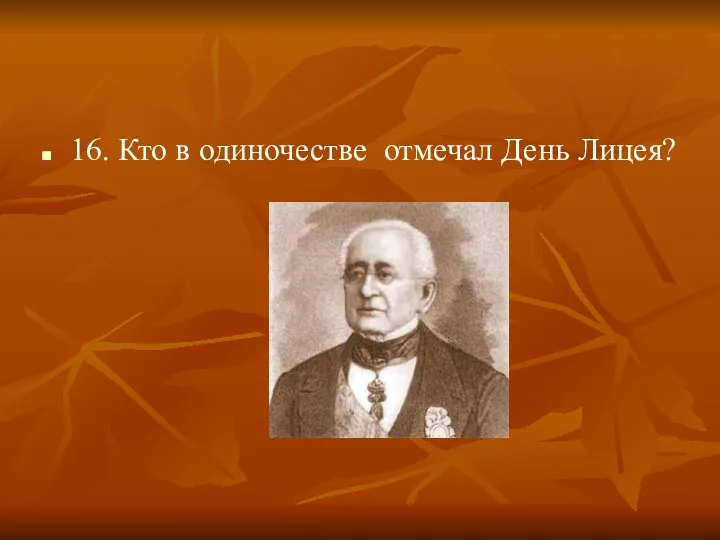 16. Кто в одиночестве отмечал День Лицея?