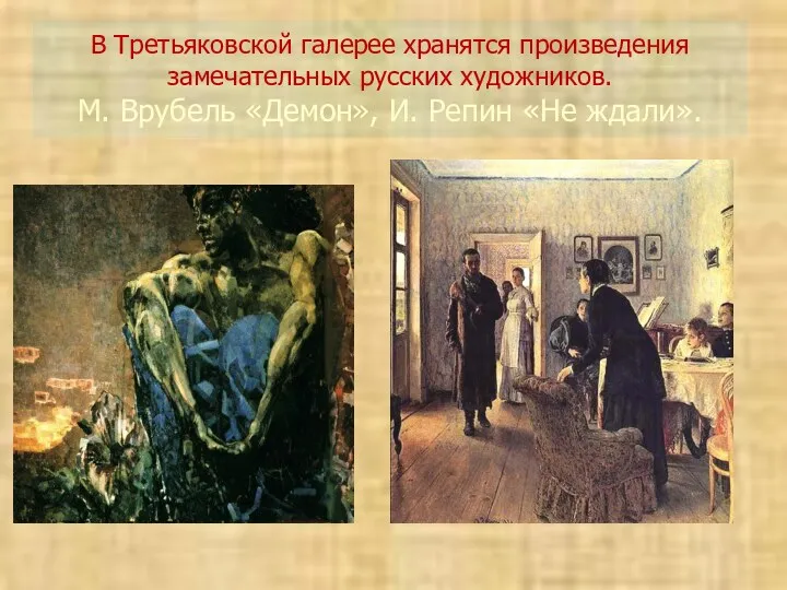 В Третьяковской галерее хранятся произведения замечательных русских художников. М. Врубель «Демон», И. Репин «Не ждали».
