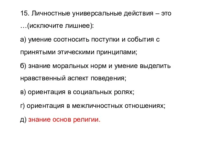 15. Личностные универсальные действия – это …(исключите лишнее): а) умение