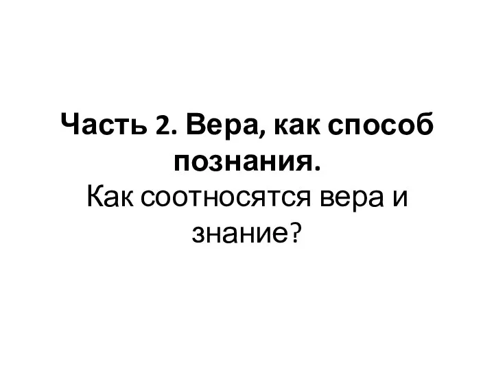 Часть 2. Вера, как способ познания. Как соотносятся вера и знание?