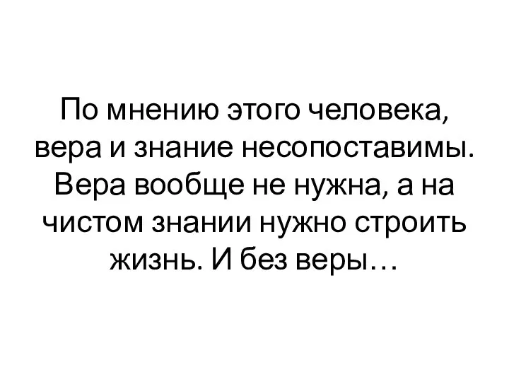 По мнению этого человека, вера и знание несопоставимы. Вера вообще