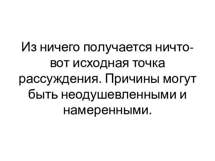 Из ничего получается ничто- вот исходная точка рассуждения. Причины могут быть неодушевленными и намеренными.