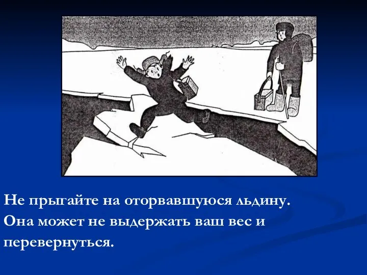 Не прыгайте на оторвавшуюся льдину. Она может не выдержать ваш вес и перевернуться.