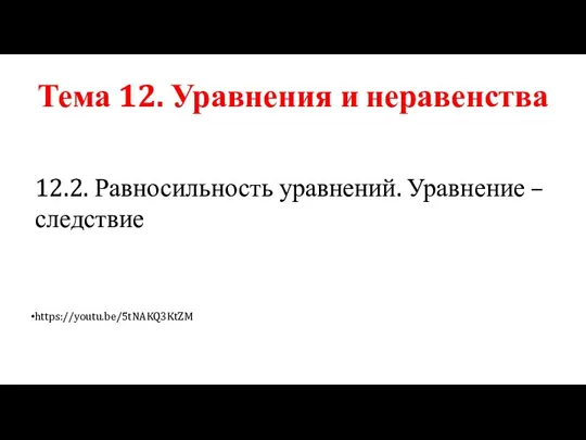 Тема 12. Уравнения и неравенства 12.2. Равносильность уравнений. Уравнение – следствие https://youtu.be/5tNAKQ3KtZM