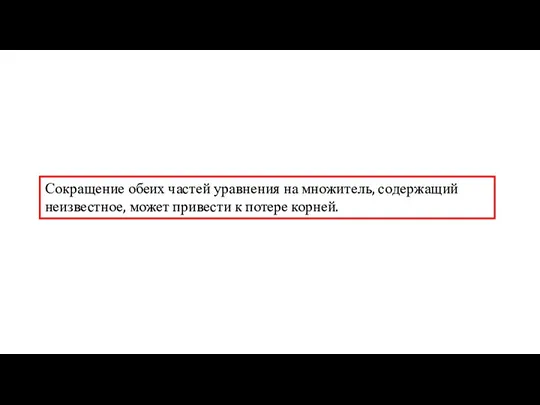 Сокращение обеих частей уравнения на множитель, содержащий неизвестное, может привести к потере корней.