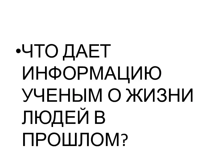 ЧТО ДАЕТ ИНФОРМАЦИЮ УЧЕНЫМ О ЖИЗНИ ЛЮДЕЙ В ПРОШЛОМ?