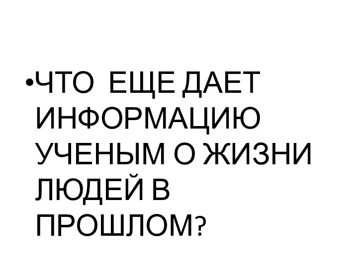 ЧТО ЕЩЕ ДАЕТ ИНФОРМАЦИЮ УЧЕНЫМ О ЖИЗНИ ЛЮДЕЙ В ПРОШЛОМ?