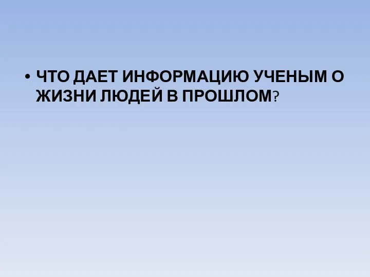 ЧТО ДАЕТ ИНФОРМАЦИЮ УЧЕНЫМ О ЖИЗНИ ЛЮДЕЙ В ПРОШЛОМ?