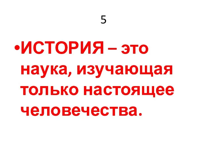 5 ИСТОРИЯ – это наука, изучающая только настоящее человечества.