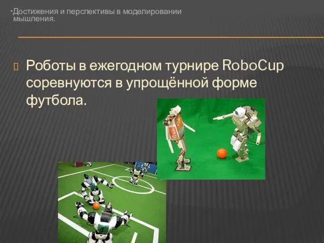 Роботы в ежегодном турнире RoboCup соревнуются в упрощённой форме футбола. Достижения и перспективы в моделировании мышления.