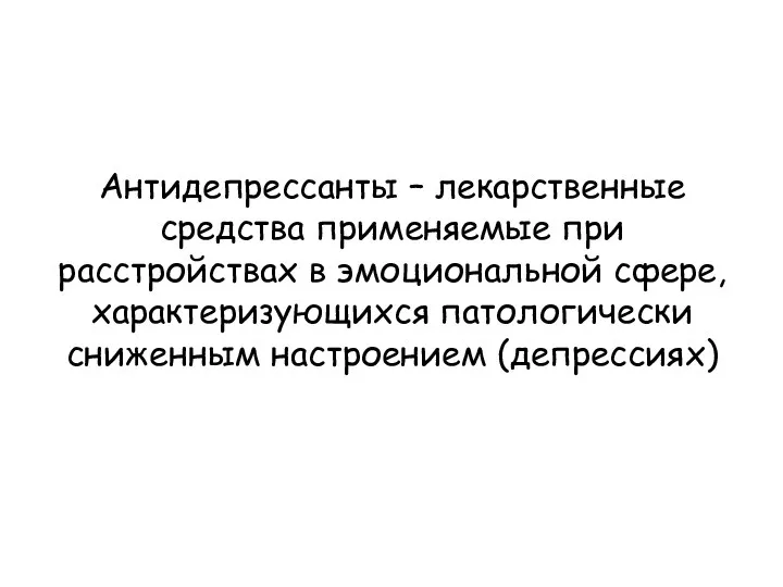 Антидепрессанты – лекарственные средства применяемые при расстройствах в эмоциональной сфере, характеризующихся патологически сниженным настроением (депрессиях)