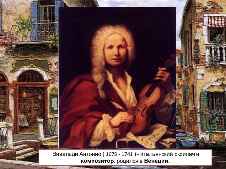 Вивальди Антонио ( 1678 - 1741 ) - итальянский скрипач и композитор, родился в Венеции.