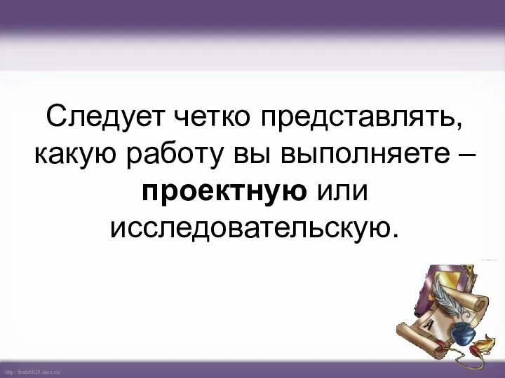 Следует четко представлять, какую работу вы выполняете – проектную или исследовательскую.