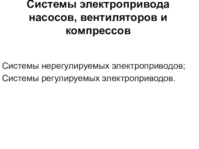 Системы электропривода насосов, вентиляторов и компрессов Системы нерегулируемых электроприводов; Системы регулируемых электроприводов.