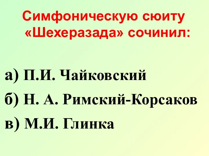 Симфоническую сюиту «Шехеразада» сочинил: а) П.И. Чайковский б) Н. А. Римский-Корсаков в) М.И. Глинка