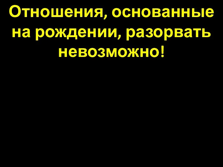 Отношения, основанные на рождении, разорвать невозможно!