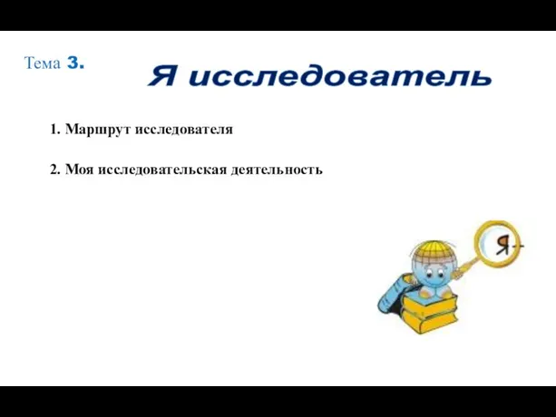 Я исследователь Тема 3. 1. Маршрут исследователя 2. Моя исследовательская деятельность