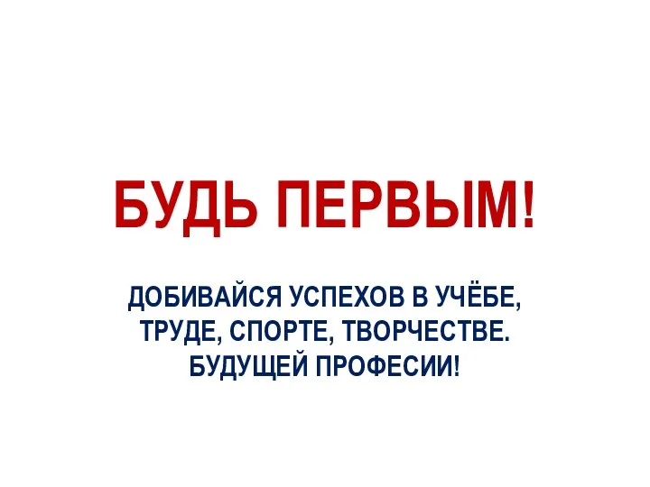 БУДЬ ПЕРВЫМ! ДОБИВАЙСЯ УСПЕХОВ В УЧЁБЕ, ТРУДЕ, СПОРТЕ, ТВОРЧЕСТВЕ. БУДУЩЕЙ ПРОФЕСИИ!