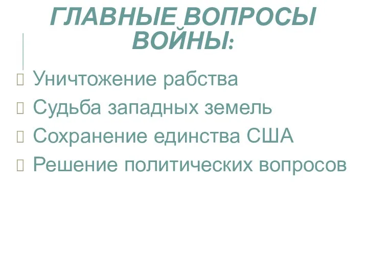 ГЛАВНЫЕ ВОПРОСЫ ВОЙНЫ: Уничтожение рабства Судьба западных земель Сохранение единства США Решение политических вопросов